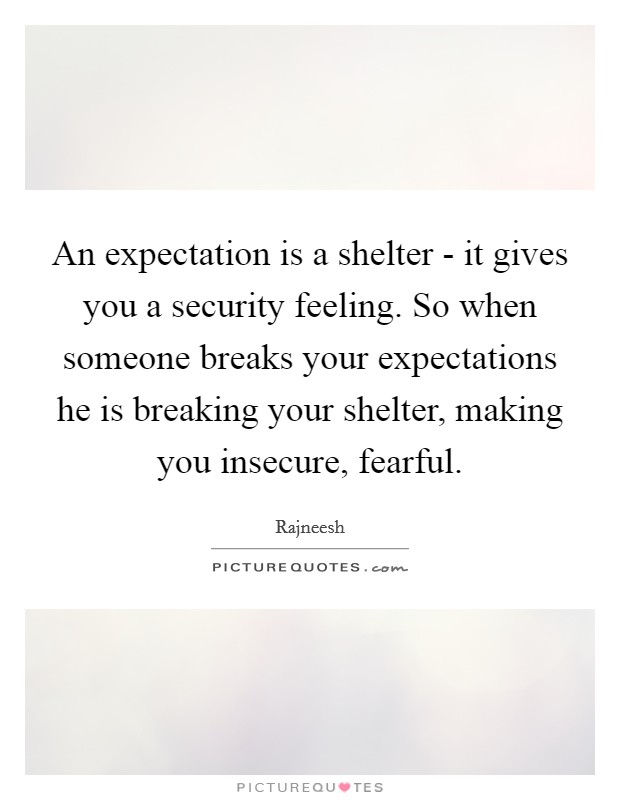 An expectation is a shelter - it gives you a security feeling. So when someone breaks your expectations he is breaking your shelter, making you insecure, fearful Picture Quote #1