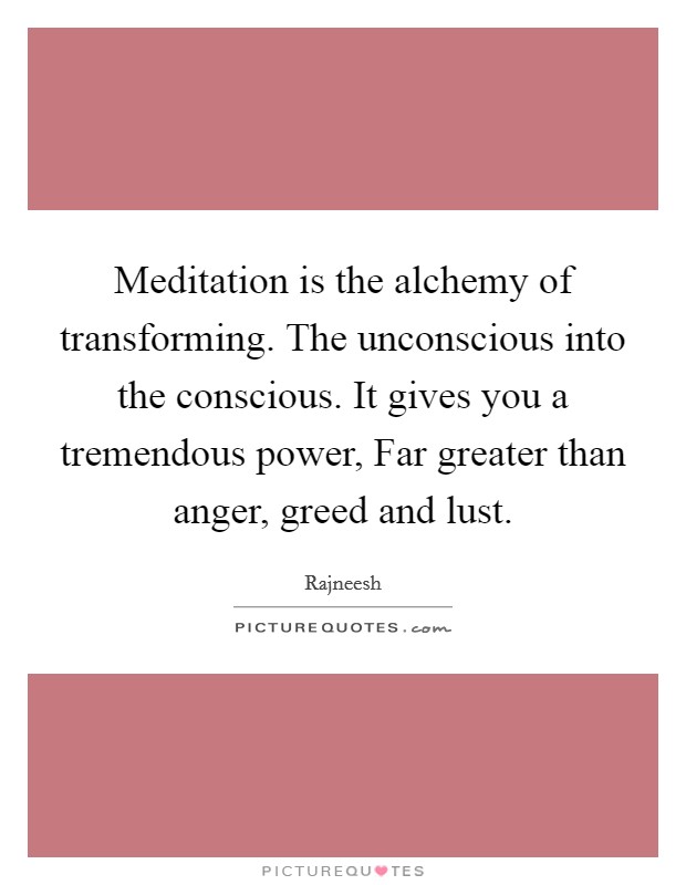 Meditation is the alchemy of transforming. The unconscious into the conscious. It gives you a tremendous power, Far greater than anger, greed and lust Picture Quote #1