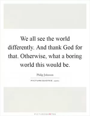 We all see the world differently. And thank God for that. Otherwise, what a boring world this would be Picture Quote #1