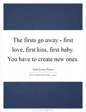 The firsts go away - first love, first kiss, first baby. You have to create new ones Picture Quote #1