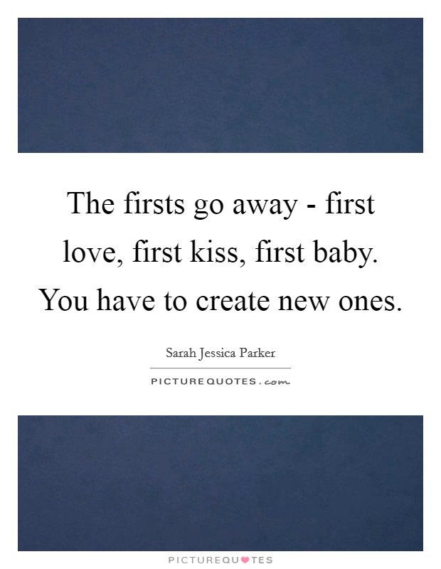 The firsts go away - first love, first kiss, first baby. You have to create new ones Picture Quote #1