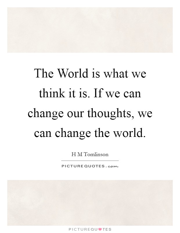 The World is what we think it is. If we can change our thoughts, we can change the world Picture Quote #1