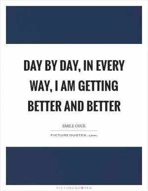 Day by day, in every way, I am getting better and better Picture Quote #1