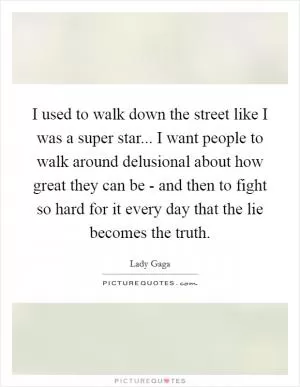 I used to walk down the street like I was a super star... I want people to walk around delusional about how great they can be - and then to fight so hard for it every day that the lie becomes the truth Picture Quote #1