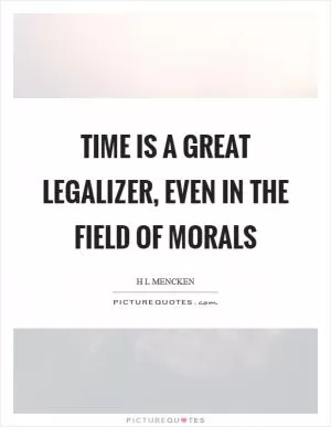 Time is a great legalizer, even in the field of morals Picture Quote #1