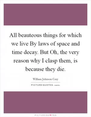 All beauteous things for which we live By laws of space and time decay. But Oh, the very reason why I clasp them, is because they die Picture Quote #1