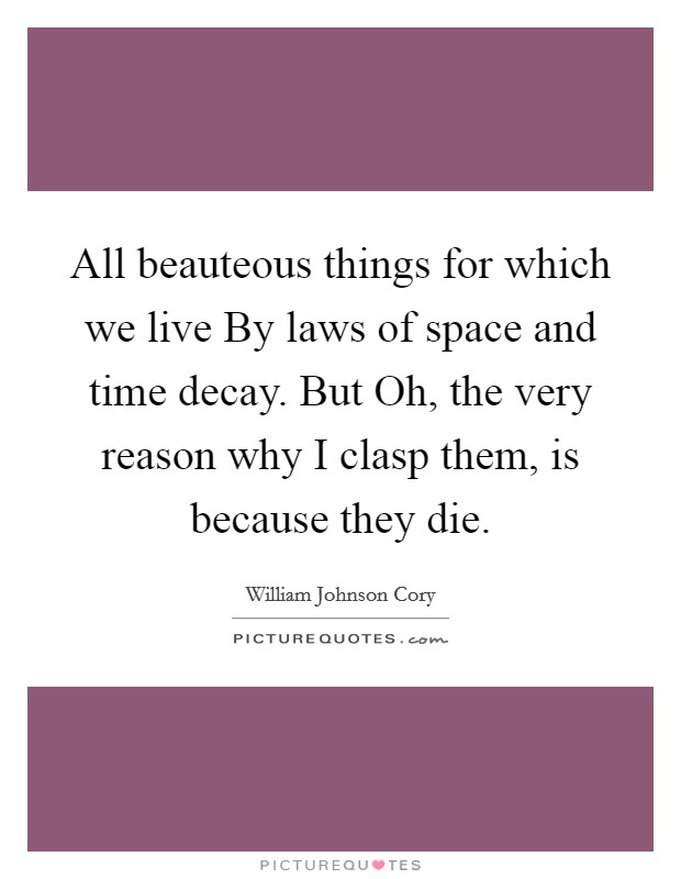 All beauteous things for which we live By laws of space and time decay. But Oh, the very reason why I clasp them, is because they die Picture Quote #1