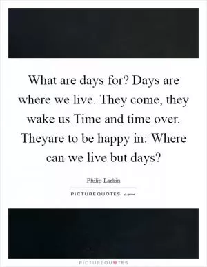 What are days for? Days are where we live. They come, they wake us Time and time over. Theyare to be happy in: Where can we live but days? Picture Quote #1