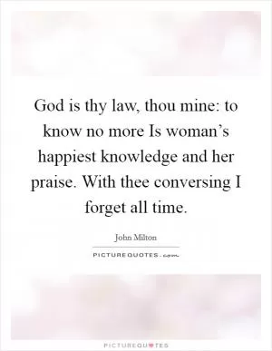 God is thy law, thou mine: to know no more Is woman’s happiest knowledge and her praise. With thee conversing I forget all time Picture Quote #1
