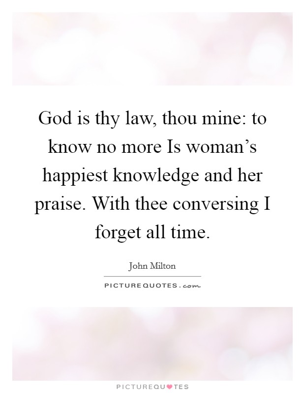 God is thy law, thou mine: to know no more Is woman's happiest knowledge and her praise. With thee conversing I forget all time Picture Quote #1
