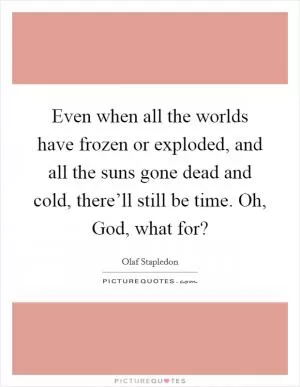 Even when all the worlds have frozen or exploded, and all the suns gone dead and cold, there’ll still be time. Oh, God, what for? Picture Quote #1