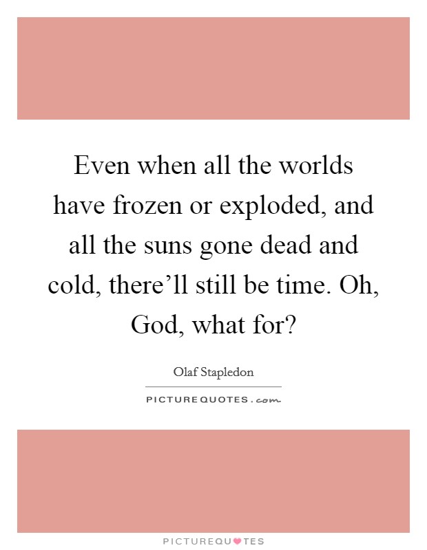 Even when all the worlds have frozen or exploded, and all the suns gone dead and cold, there'll still be time. Oh, God, what for? Picture Quote #1