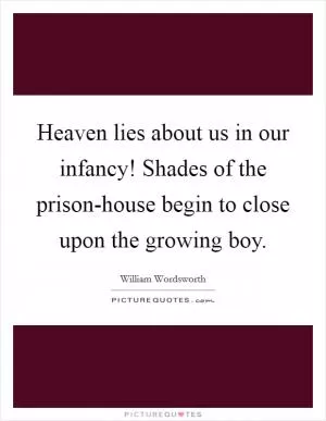 Heaven lies about us in our infancy! Shades of the prison-house begin to close upon the growing boy Picture Quote #1