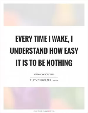 Every time I wake, I understand how easy it is to be nothing Picture Quote #1