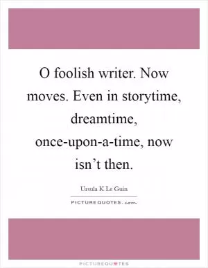 O foolish writer. Now moves. Even in storytime, dreamtime, once-upon-a-time, now isn’t then Picture Quote #1
