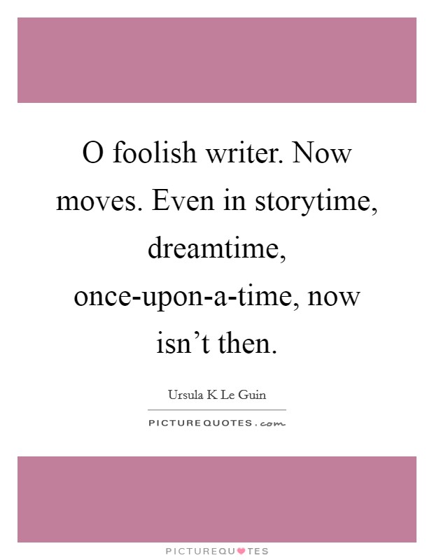 O foolish writer. Now moves. Even in storytime, dreamtime, once-upon-a-time, now isn't then Picture Quote #1