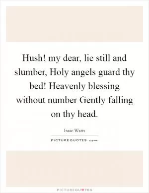 Hush! my dear, lie still and slumber, Holy angels guard thy bed! Heavenly blessing without number Gently falling on thy head Picture Quote #1