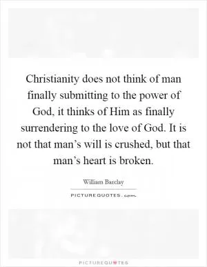 Christianity does not think of man finally submitting to the power of God, it thinks of Him as finally surrendering to the love of God. It is not that man’s will is crushed, but that man’s heart is broken Picture Quote #1