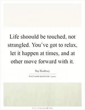 Life shoould be touched, not strangled. You’ve got to relax, let it happen at times, and at other move forward with it Picture Quote #1