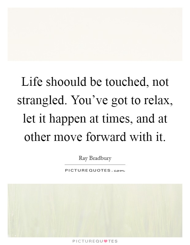Life shoould be touched, not strangled. You've got to relax, let it happen at times, and at other move forward with it Picture Quote #1