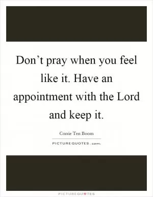 Don’t pray when you feel like it. Have an appointment with the Lord and keep it Picture Quote #1
