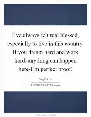 I’ve always felt real blessed, especially to live in this country. If you dream hard and work hard, anything can happen here-I’m perfect proof Picture Quote #1