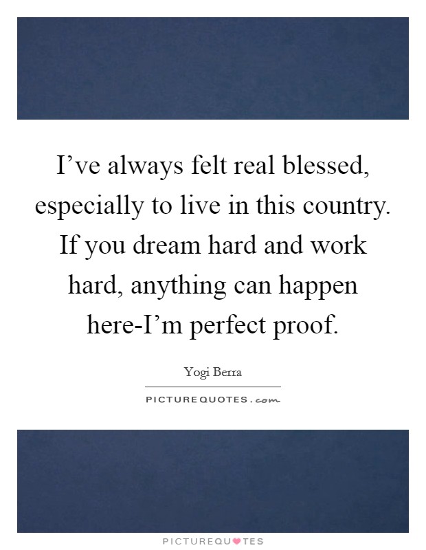 I've always felt real blessed, especially to live in this country. If you dream hard and work hard, anything can happen here-I'm perfect proof Picture Quote #1
