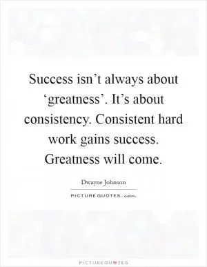 Success isn’t always about ‘greatness’. It’s about consistency. Consistent hard work gains success. Greatness will come Picture Quote #1