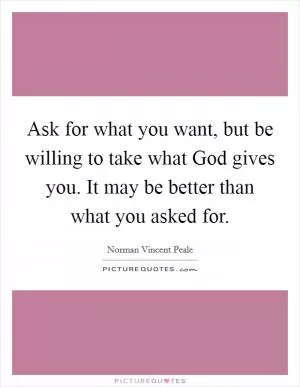 Ask for what you want, but be willing to take what God gives you. It may be better than what you asked for Picture Quote #1
