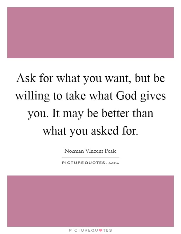 Ask for what you want, but be willing to take what God gives you. It may be better than what you asked for Picture Quote #1