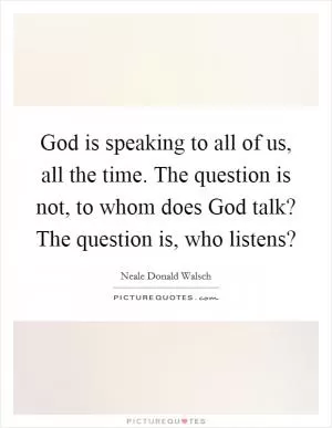 God is speaking to all of us, all the time. The question is not, to whom does God talk? The question is, who listens? Picture Quote #1