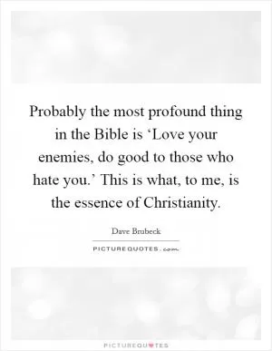 Probably the most profound thing in the Bible is ‘Love your enemies, do good to those who hate you.’ This is what, to me, is the essence of Christianity Picture Quote #1