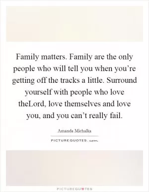 Family matters. Family are the only people who will tell you when you’re getting off the tracks a little. Surround yourself with people who love theLord, love themselves and love you, and you can’t really fail Picture Quote #1