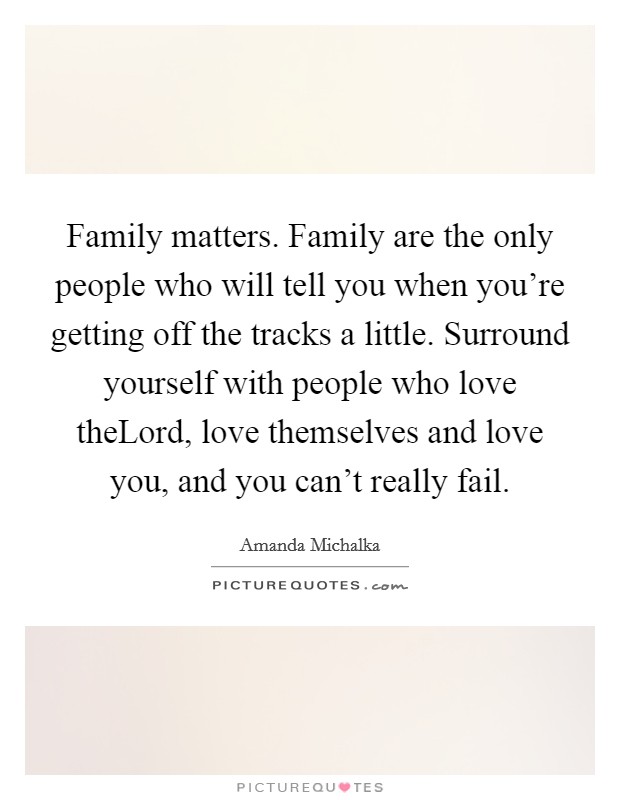 Family matters. Family are the only people who will tell you when you're getting off the tracks a little. Surround yourself with people who love theLord, love themselves and love you, and you can't really fail Picture Quote #1