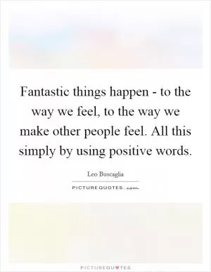 Fantastic things happen - to the way we feel, to the way we make other people feel. All this simply by using positive words Picture Quote #1