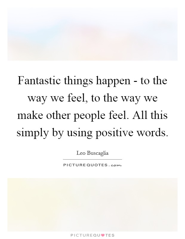 Fantastic things happen - to the way we feel, to the way we make other people feel. All this simply by using positive words Picture Quote #1