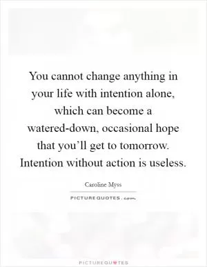 You cannot change anything in your life with intention alone, which can become a watered-down, occasional hope that you’ll get to tomorrow. Intention without action is useless Picture Quote #1