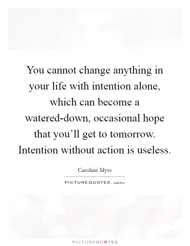 You cannot change anything in your life with intention alone, which can become a watered-down, occasional hope that you'll get to tomorrow. Intention without action is useless Picture Quote #1