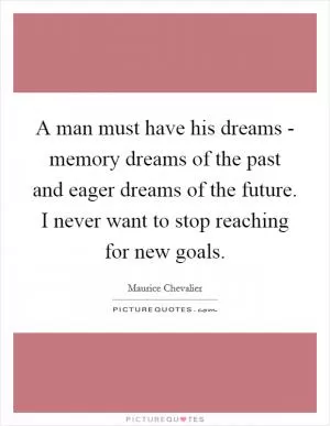 A man must have his dreams - memory dreams of the past and eager dreams of the future. I never want to stop reaching for new goals Picture Quote #1