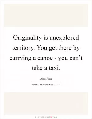 Originality is unexplored territory. You get there by carrying a canoe - you can’t take a taxi Picture Quote #1