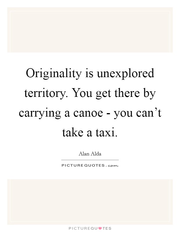 Originality is unexplored territory. You get there by carrying a canoe - you can't take a taxi Picture Quote #1