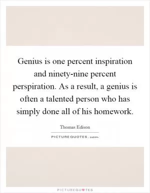 Genius is one percent inspiration and ninety-nine percent perspiration. As a result, a genius is often a talented person who has simply done all of his homework Picture Quote #1