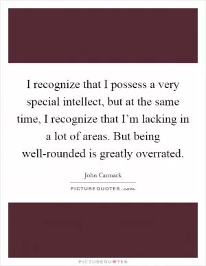 I recognize that I possess a very special intellect, but at the same time, I recognize that I’m lacking in a lot of areas. But being well-rounded is greatly overrated Picture Quote #1
