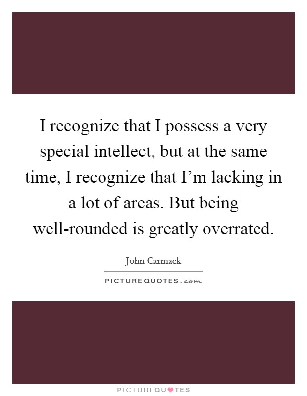 I recognize that I possess a very special intellect, but at the same time, I recognize that I'm lacking in a lot of areas. But being well-rounded is greatly overrated Picture Quote #1