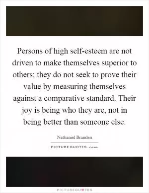 Persons of high self-esteem are not driven to make themselves superior to others; they do not seek to prove their value by measuring themselves against a comparative standard. Their joy is being who they are, not in being better than someone else Picture Quote #1