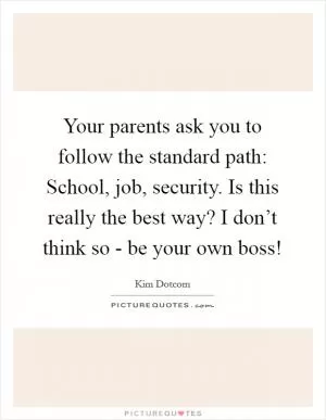 Your parents ask you to follow the standard path: School, job, security. Is this really the best way? I don’t think so - be your own boss! Picture Quote #1