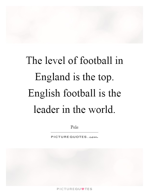 The level of football in England is the top. English football is the leader in the world Picture Quote #1