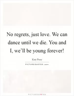No regrets, just love. We can dance until we die. You and I, we’ll be young forever! Picture Quote #1