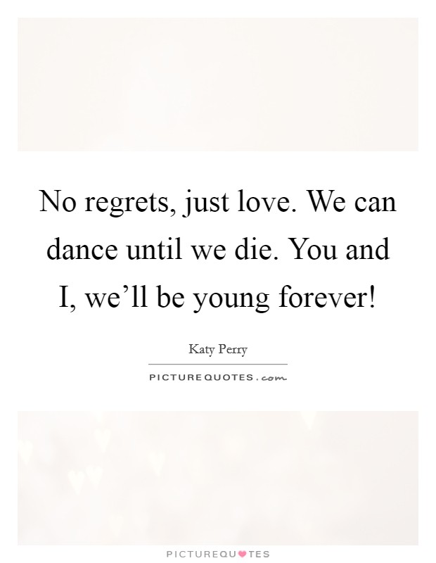 No regrets, just love. We can dance until we die. You and I, we'll be young forever! Picture Quote #1