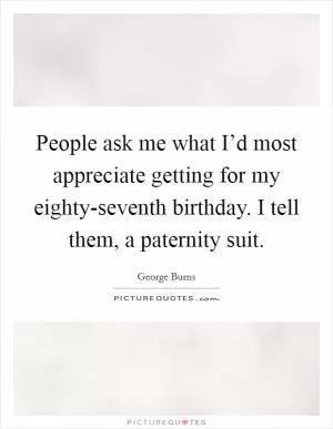 People ask me what I’d most appreciate getting for my eighty-seventh birthday. I tell them, a paternity suit Picture Quote #1